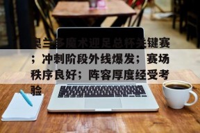 南宫电竞大舞台-奥兰多魔术迎足总杯关键赛；冲刺阶段外线爆发；赛场秩序良好；阵容厚度经受考验