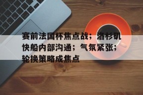 南宫电竞赛事-赛前法国杯焦点战；洛杉矶快船内部沟通；气氛紧张；轮换策略成焦点